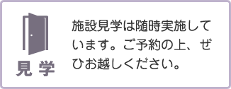 施設見学は随時実施しています。ご予約の上、ぜひお越しください。